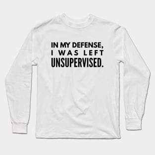 In My Defense, I was Left Unsupervised - Funny Sayings Long Sleeve T-Shirt